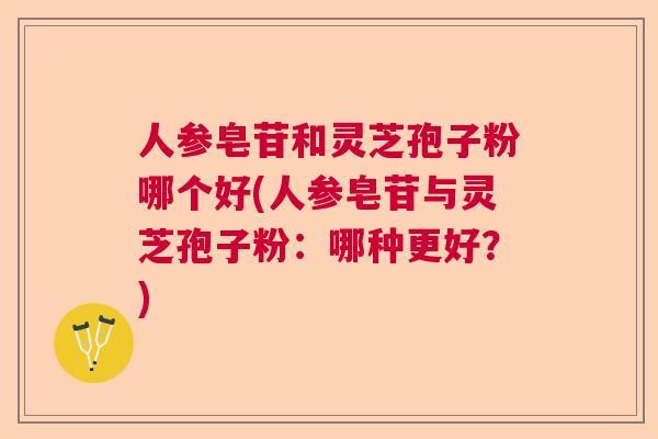 人参皂苷和灵芝孢子粉哪个好(人参皂苷与灵芝孢子粉：哪种更好？)