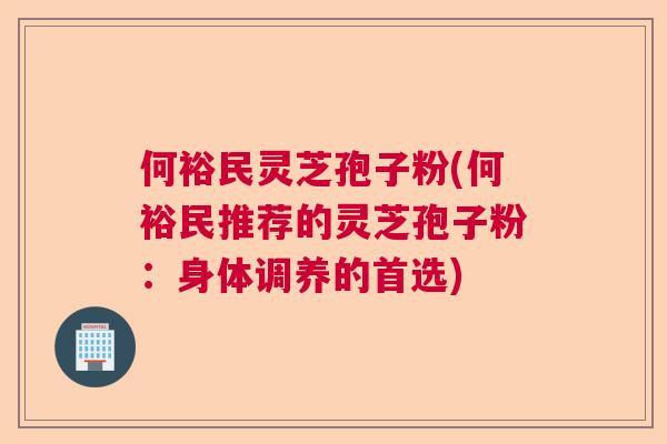 何裕民灵芝孢子粉(何裕民推荐的灵芝孢子粉:身体调养的首选) 何裕民灵芝孢子粉(何裕民推荐的灵芝孢子粉:身体调养的首选)