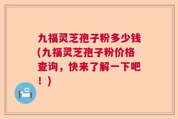 九福灵芝孢子粉多少钱(九福灵芝孢子粉价格查询,快来了解一下吧!) 九福灵芝孢子粉多少钱(九福灵芝孢子粉价格查询,快来了解一下吧!)