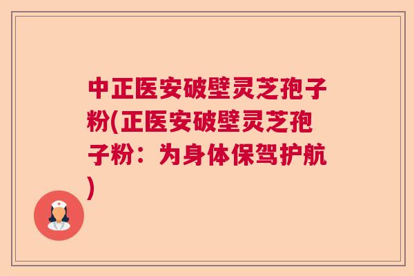 中正医安破壁灵芝孢子粉(正医安破壁灵芝孢子粉:为身体保驾护航) 中正医安破壁灵芝孢子粉(正医安破壁灵芝孢子粉:为身体保驾护航)