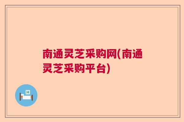 南通灵芝采购网(南通灵芝采购平台) 南通灵芝采购网(南通灵芝采购平台)