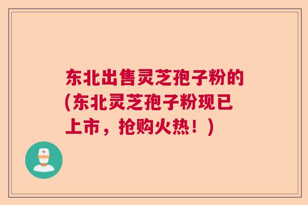 东北出售灵芝孢子粉的(东北灵芝孢子粉现已上市,抢购火热!) 东北出售灵芝孢子粉的(东北灵芝孢子粉现已上市,抢购火热!)