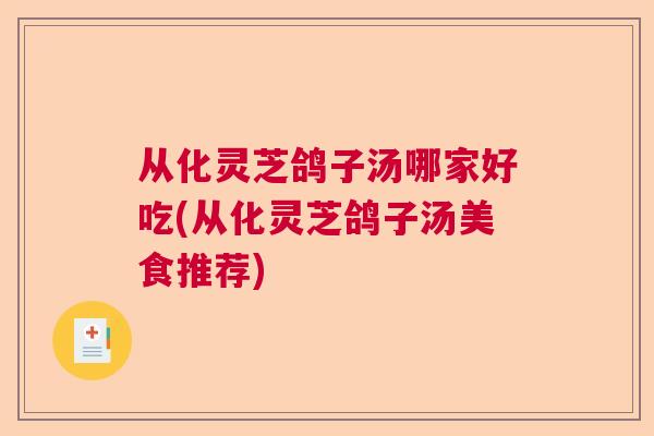 从化灵芝鸽子汤哪家好吃(从化灵芝鸽子汤美食推荐) 从化灵芝鸽子汤哪家好吃(从化灵芝鸽子汤美食推荐)