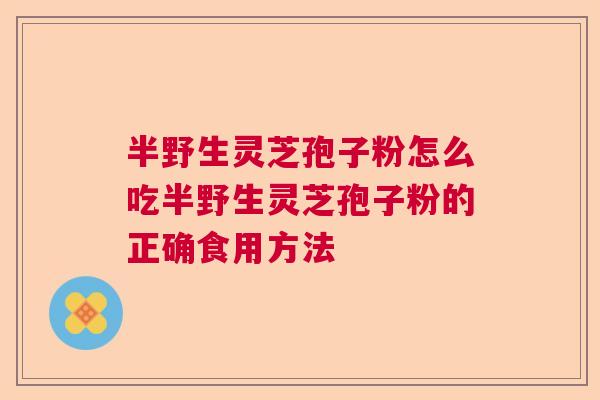 半野生灵芝孢子粉怎么吃半野生灵芝孢子粉的正确食用方法