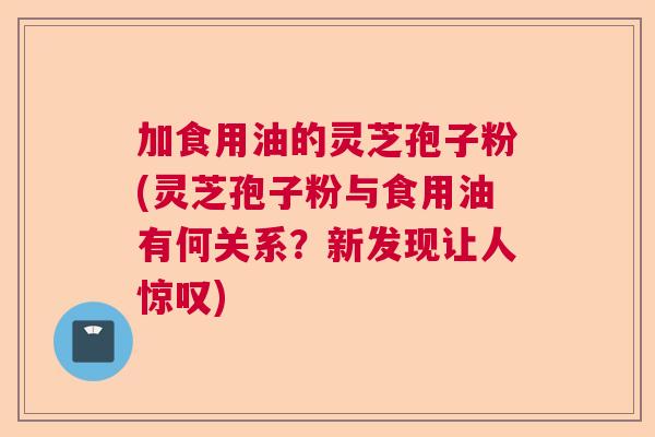 加食用油的灵芝孢子粉(灵芝孢子粉与食用油有何关系?新发现让人惊叹) 加食用油的灵芝孢子粉(灵芝孢子粉与食用油有何关系?新发现让人惊叹)