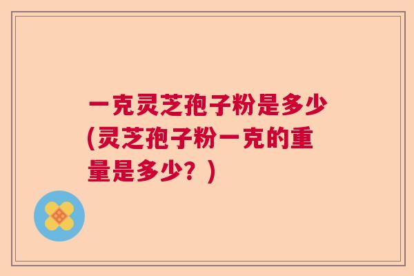一克灵芝孢子粉是多少(灵芝孢子粉一克的重量是多少?) 一克灵芝孢子粉是多少(灵芝孢子粉一克的重量是多少?)
