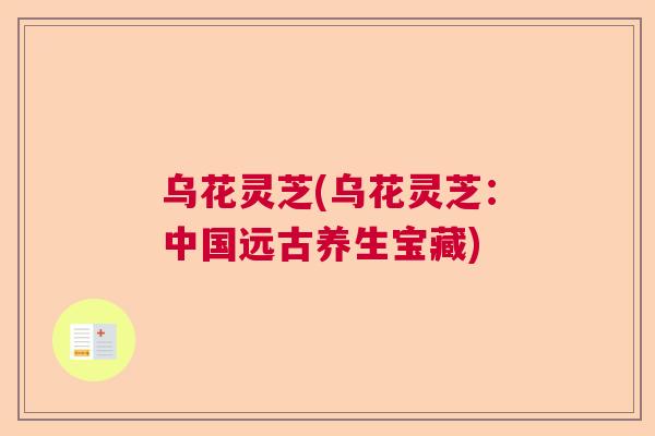 乌花灵芝(乌花灵芝:中国远古养生宝藏) 乌花灵芝(乌花灵芝:中国远古养生宝藏)