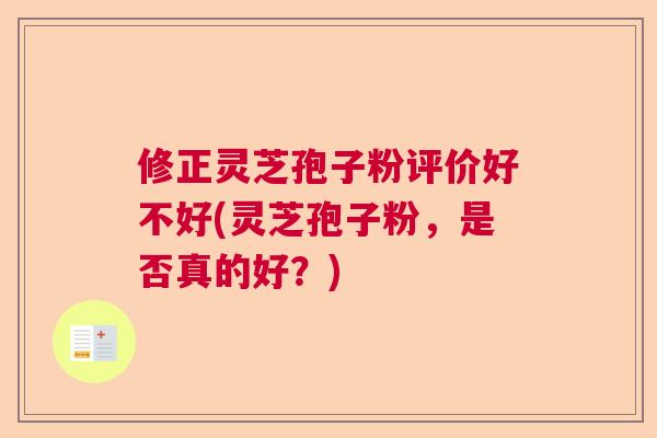 修正灵芝孢子粉评价好不好(灵芝孢子粉，是否真的好？)