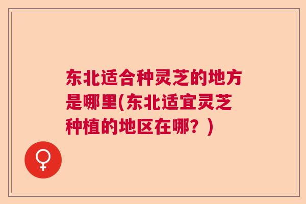 东北适合种灵芝的地方是哪里(东北适宜灵芝种植的地区在哪?) 东北适合种灵芝的地方是哪里(东北适宜灵芝种植的地区在哪?)