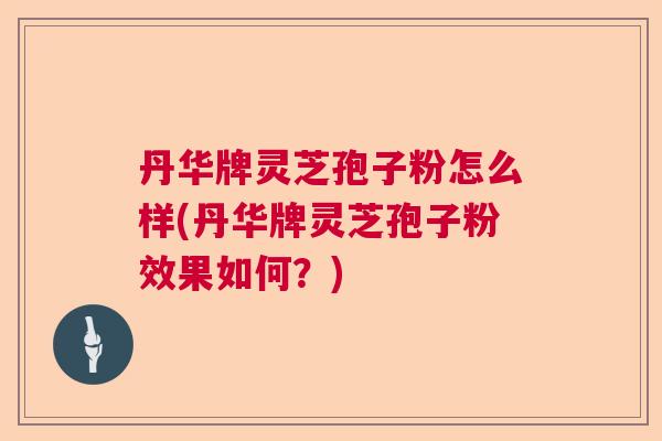 丹华牌灵芝孢子粉怎么样(丹华牌灵芝孢子粉效果如何?) 丹华牌灵芝孢子粉怎么样(丹华牌灵芝孢子粉效果如何?)