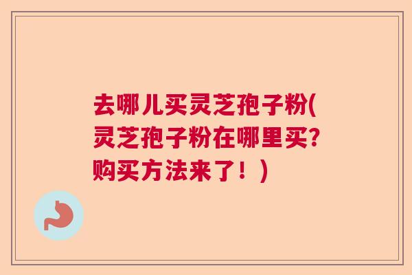 去哪儿买灵芝孢子粉(灵芝孢子粉在哪里买?购买方法来了!) 去哪儿买灵芝孢子粉(灵芝孢子粉在哪里买?购买方法来了!)