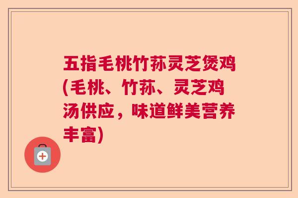 五指毛桃竹荪灵芝煲鸡(毛桃、竹荪、灵芝鸡汤供应,味道鲜美营养丰富) 五指毛桃竹荪灵芝煲鸡(毛桃、竹荪、灵芝鸡汤供应,味道鲜美营养丰富)
