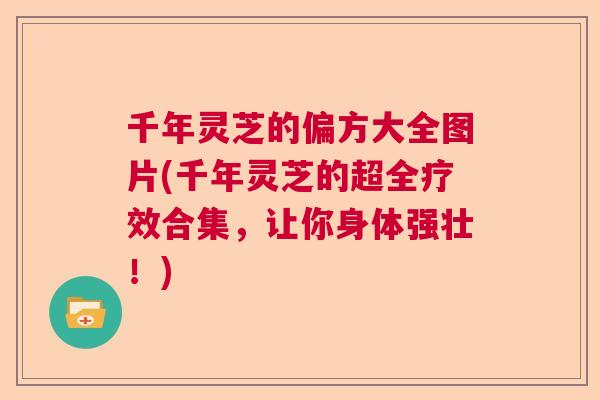 千年灵芝的偏方大全图片(千年灵芝的超全疗效合集,让你身体强壮!) 千年灵芝的偏方大全图片(千年灵芝的超全疗效合集,让你身体强壮!)
