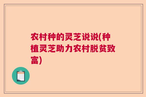 农村种的灵芝说说(种植灵芝助力农村脱贫致富) 农村种的灵芝说说(种植灵芝助力农村脱贫致富)