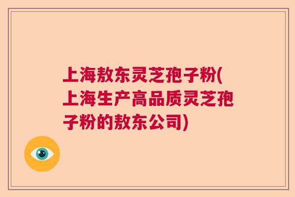 上海敖东灵芝孢子粉(上海生产高品质灵芝孢子粉的敖东公司) 上海敖东灵芝孢子粉(上海生产高品质灵芝孢子粉的敖东公司)