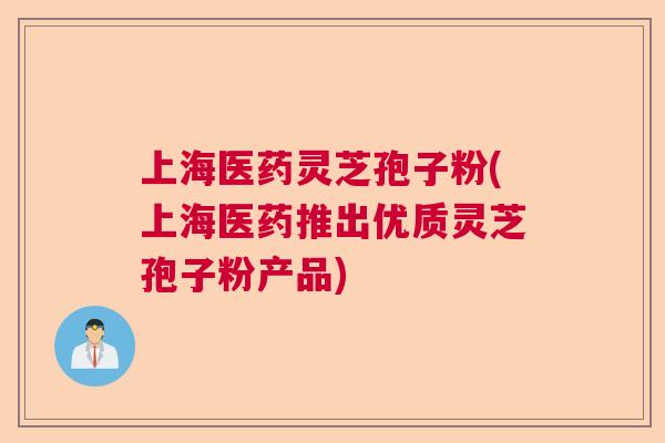 上海医药灵芝孢子粉(上海医药推出优质灵芝孢子粉产品) 上海医药灵芝孢子粉(上海医药推出优质灵芝孢子粉产品)