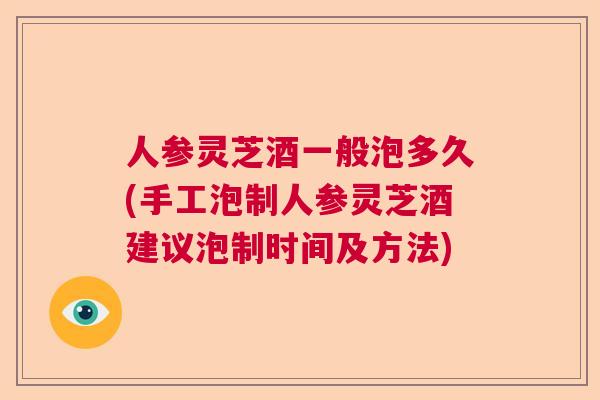 人参灵芝酒一般泡多久(手工泡制人参灵芝酒建议泡制时间及方法)