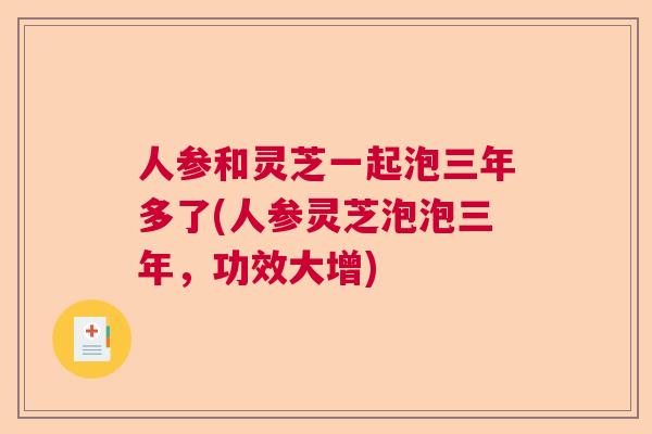 人参和灵芝一起泡三年多了(人参灵芝泡泡三年,功效大增) 人参和灵芝一起泡三年多了(人参灵芝泡泡三年,功效大增)
