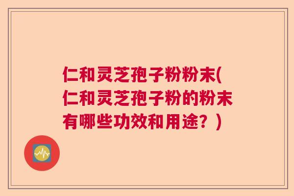 仁和灵芝孢子粉粉末(仁和灵芝孢子粉的粉末有哪些功效和用途？)