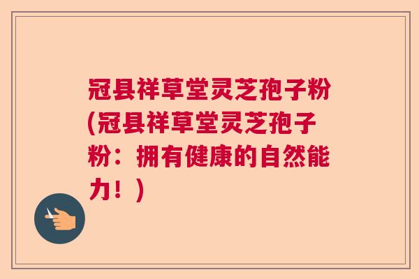 冠县祥草堂灵芝孢子粉(冠县祥草堂灵芝孢子粉：拥有健康的自然能力！)