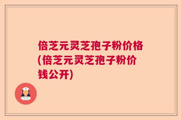 倍芝元灵芝孢子粉价格(倍芝元灵芝孢子粉价钱公开) 倍芝元灵芝孢子粉价格(倍芝元灵芝孢子粉价钱公开)