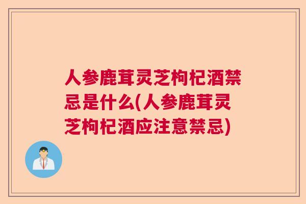 人参鹿茸灵芝枸杞酒禁忌是什么(人参鹿茸灵芝枸杞酒应注意禁忌) 人参鹿茸灵芝枸杞酒禁忌是什么(人参鹿茸灵芝枸杞酒应注意禁忌)