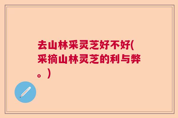 去山林采灵芝好不好(采摘山林灵芝的利与弊。) 去山林采灵芝好不好(采摘山林灵芝的利与弊。)