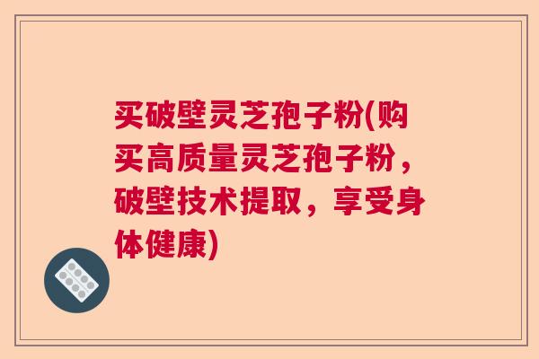 买破壁灵芝孢子粉(购买高质量灵芝孢子粉,破壁技术提取,享受身体健康) 买破壁灵芝孢子粉(购买高质量灵芝孢子粉,破壁技术提取,享受身体健康)
