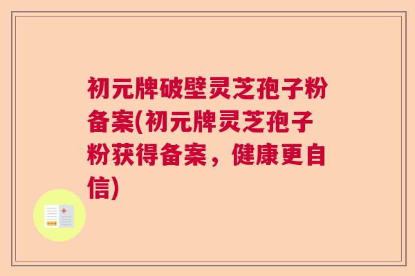 初元牌破壁灵芝孢子粉备案(初元牌灵芝孢子粉获得备案,健康更自信) 初元牌破壁灵芝孢子粉备案(初元牌灵芝孢子粉获得备案,健康更自信)