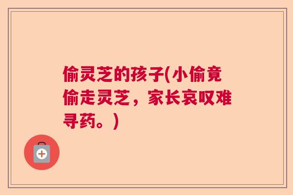 偷灵芝的孩子(小偷竟偷走灵芝,家长哀叹难寻药。) 偷灵芝的孩子(小偷竟偷走灵芝,家长哀叹难寻药。)