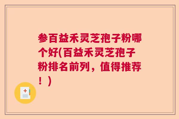 参百益禾灵芝孢子粉哪个好(百益禾灵芝孢子粉排名前列，值得推荐！)