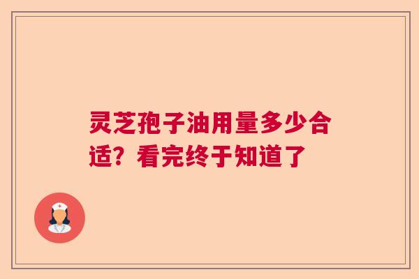 灵芝孢子油用量多少合适?看完终于知道了 灵芝孢子油用量多少合适?看完终于知道了