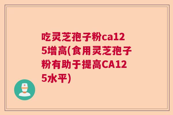吃灵芝孢子粉ca125增高(食用灵芝孢子粉有助于提高CA125水平) 吃灵芝孢子粉ca125增高(食用灵芝孢子粉有助于提高CA125水平)