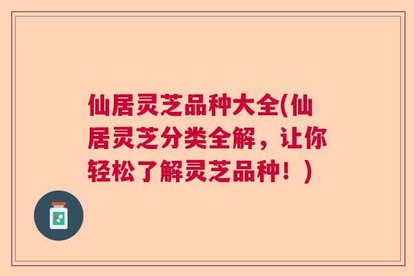 仙居灵芝品种大全(仙居灵芝分类全解，让你轻松了解灵芝品种！)