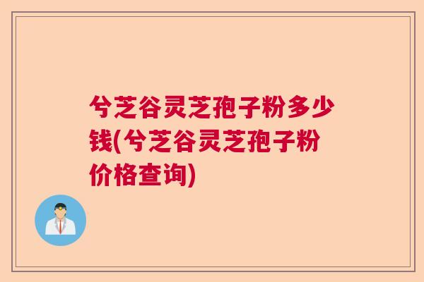 兮芝谷灵芝孢子粉多少钱(兮芝谷灵芝孢子粉价格查询) 兮芝谷灵芝孢子粉多少钱(兮芝谷灵芝孢子粉价格查询)