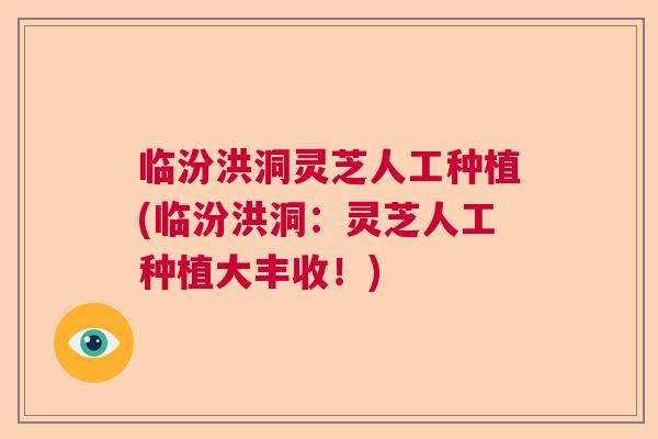 临汾洪洞灵芝人工种植(临汾洪洞:灵芝人工种植大丰收!) 临汾洪洞灵芝人工种植(临汾洪洞:灵芝人工种植大丰收!)