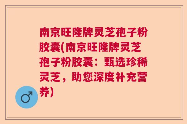 南京旺隆牌灵芝孢子粉胶囊(南京旺隆牌灵芝孢子粉胶囊：甄选珍稀灵芝，助您深度补充营养)