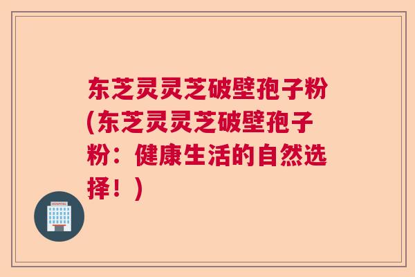 东芝灵灵芝破壁孢子粉(东芝灵灵芝破壁孢子粉:健康生活的自然选择!) 东芝灵灵芝破壁孢子粉(东芝灵灵芝破壁孢子粉:健康生活的自然选择!)