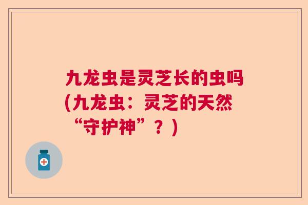 九龙虫是灵芝长的虫吗(九龙虫：灵芝的天然“守护神”？)