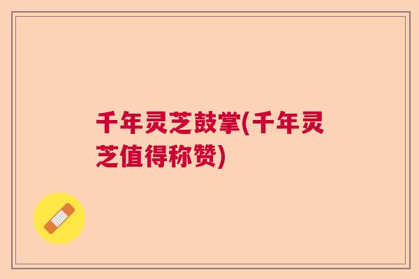 千年灵芝鼓掌(千年灵芝值得称赞) 千年灵芝鼓掌(千年灵芝值得称赞)