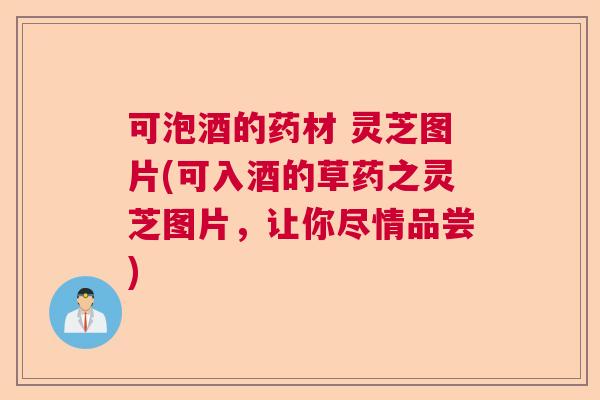 可泡酒的药材 灵芝图片(可入酒的草药之灵芝图片,让你尽情品尝) 可泡酒的药材 灵芝图片(可入酒的草药之灵芝图片,让你尽情品尝)