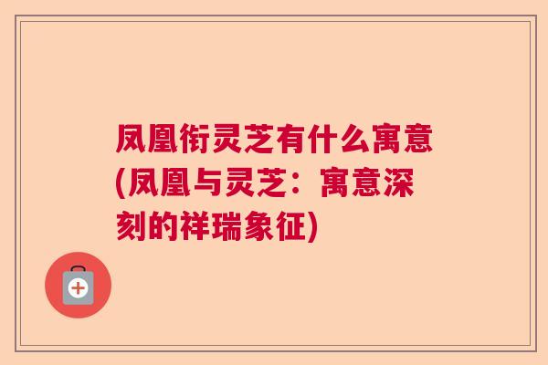 凤凰衔灵芝有什么寓意(凤凰与灵芝：寓意深刻的祥瑞象征)