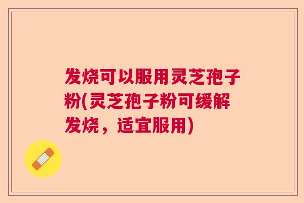 发烧可以服用灵芝孢子粉(灵芝孢子粉可缓解发烧,适宜服用) 发烧可以服用灵芝孢子粉(灵芝孢子粉可缓解发烧,适宜服用)