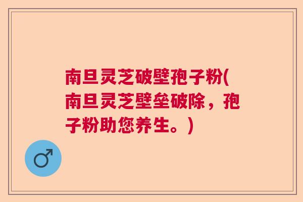 南旦灵芝破壁孢子粉(南旦灵芝壁垒破除,孢子粉助您养生。) 南旦灵芝破壁孢子粉(南旦灵芝壁垒破除,孢子粉助您养生。)