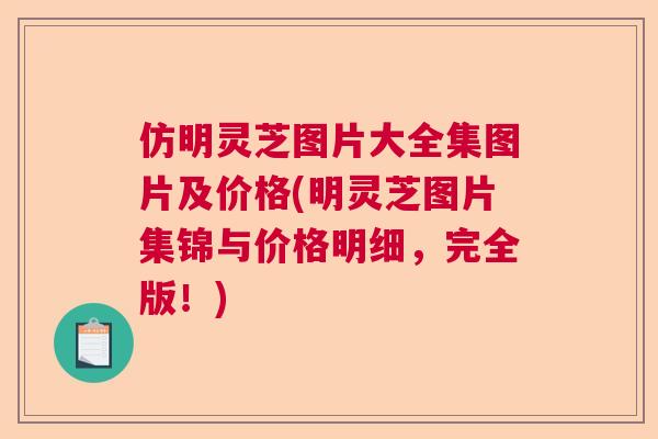 仿明灵芝图片大全集图片及价格(明灵芝图片集锦与价格明细,完全版!) 仿明灵芝图片大全集图片及价格(明灵芝图片集锦与价格明细,完全版!)