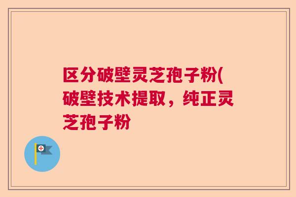 区分破壁灵芝孢子粉(破壁技术提取,纯正灵芝孢子粉 区分破壁灵芝孢子粉(破壁技术提取,纯正灵芝孢子粉