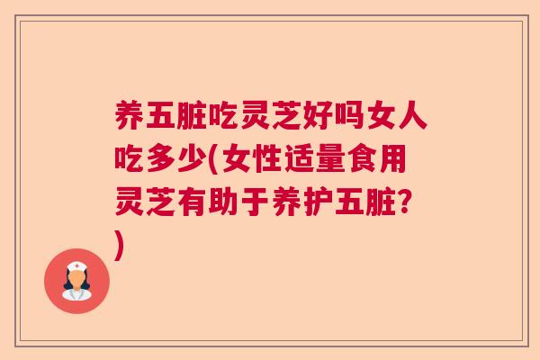 养五脏吃灵芝好吗女人吃多少(女性适量食用灵芝有助于养护五脏?) 养五脏吃灵芝好吗女人吃多少(女性适量食用灵芝有助于养护五脏?)