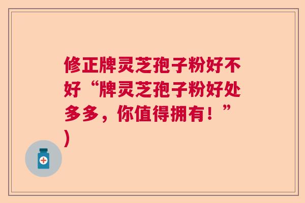 修正牌灵芝孢子粉好不好“牌灵芝孢子粉好处多多,你值得拥有!”) 修正牌灵芝孢子粉好不好“牌灵芝孢子粉好处多多,你值得拥有!”)
