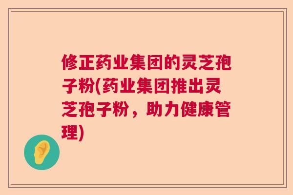 修正药业集团的灵芝孢子粉(药业集团推出灵芝孢子粉,助力健康管理) 修正药业集团的灵芝孢子粉(药业集团推出灵芝孢子粉,助力健康管理)