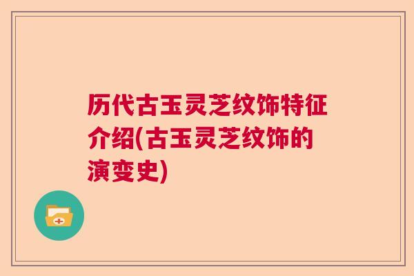 历代古玉灵芝纹饰特征介绍(古玉灵芝纹饰的演变史) 历代古玉灵芝纹饰特征介绍(古玉灵芝纹饰的演变史)